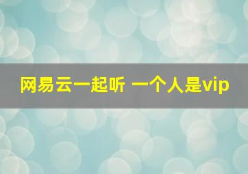 网易云一起听 一个人是vip